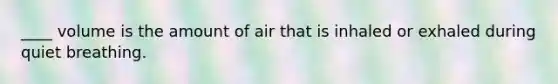 ____ volume is the amount of air that is inhaled or exhaled during quiet breathing.