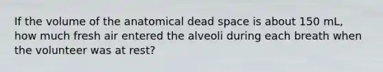 If the volume of the anatomical dead space is about 150 mL, how much fresh air entered the alveoli during each breath when the volunteer was at rest?