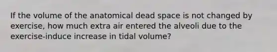 If the volume of the anatomical dead space is not changed by exercise, how much extra air entered the alveoli due to the exercise-induce increase in tidal volume?