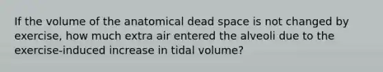 If the volume of the anatomical dead space is not changed by exercise, how much extra air entered the alveoli due to the exercise-induced increase in tidal volume?