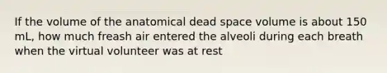 If the volume of the anatomical dead space volume is about 150 mL, how much freash air entered the alveoli during each breath when the virtual volunteer was at rest