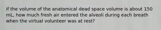 if the volume of the anatomical dead space volume is about 150 mL, how much fresh air entered the alveoli during each breath when the virtual volunteer was at rest?