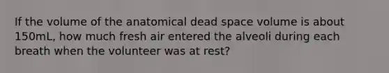 If the volume of the anatomical dead space volume is about 150mL, how much fresh air entered the alveoli during each breath when the volunteer was at rest?