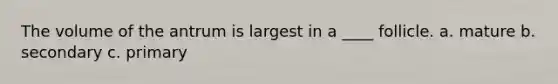 The volume of the antrum is largest in a ____ follicle. a. mature b. secondary c. primary