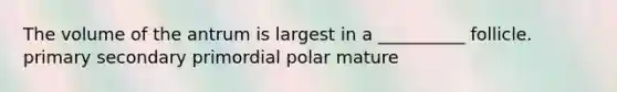 The volume of the antrum is largest in a __________ follicle. primary secondary primordial polar mature