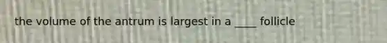 the volume of the antrum is largest in a ____ follicle