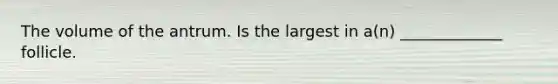 The volume of the antrum. Is the largest in a(n) _____________ follicle.