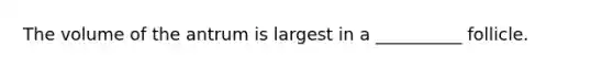 The volume of the antrum is largest in a __________ follicle.