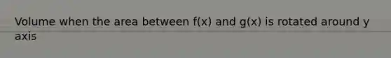 Volume when the area between f(x) and g(x) is rotated around y axis