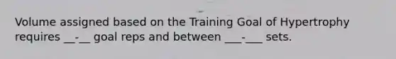 Volume assigned based on the Training Goal of Hypertrophy requires __-__ goal reps and between ___-___ sets.