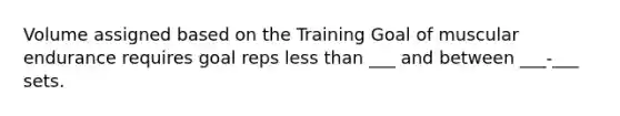 Volume assigned based on the Training Goal of muscular endurance requires goal reps less than ___ and between ___-___ sets.