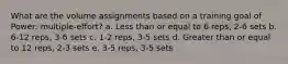 What are the volume assignments based on a training goal of Power: multiple-effort? a. Less than or equal to 6 reps, 2-6 sets b. 6-12 reps, 3-6 sets c. 1-2 reps, 3-5 sets d. Greater than or equal to 12 reps, 2-3 sets e. 3-5 reps, 3-5 sets