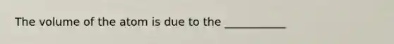 The volume of the atom is due to the ___________