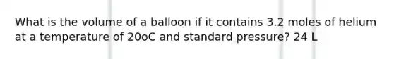 What is the volume of a balloon if it contains 3.2 moles of helium at a temperature of 20oC and standard pressure? 24 L