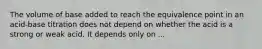 The volume of base added to reach the equivalence point in an acid-base titration does not depend on whether the acid is a strong or weak acid. It depends only on ...