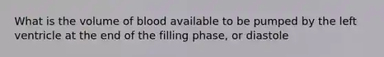 What is the volume of blood available to be pumped by the left ventricle at the end of the filling phase, or diastole