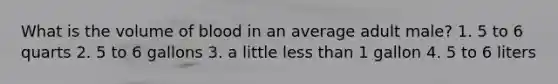 What is the volume of blood in an average adult male? 1. 5 to 6 quarts 2. 5 to 6 gallons 3. a little less than 1 gallon 4. 5 to 6 liters