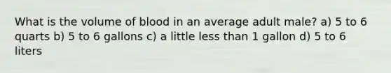 What is the volume of blood in an average adult male? a) 5 to 6 quarts b) 5 to 6 gallons c) a little <a href='https://www.questionai.com/knowledge/k7BtlYpAMX-less-than' class='anchor-knowledge'>less than</a> 1 gallon d) 5 to 6 liters