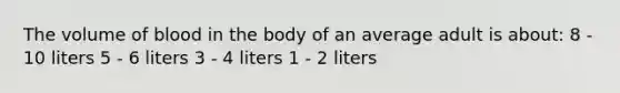 The volume of blood in the body of an average adult is about: 8 - 10 liters 5 - 6 liters 3 - 4 liters 1 - 2 liters