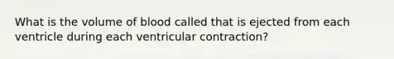 What is the volume of blood called that is ejected from each ventricle during each ventricular contraction?