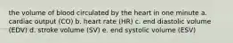 the volume of blood circulated by the heart in one minute a. cardiac output (CO) b. heart rate (HR) c. end diastolic volume (EDV) d. stroke volume (SV) e. end systolic volume (ESV)