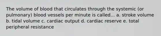 The volume of blood that circulates through the systemic (or pulmonary) blood vessels per minute is called... a. stroke volume b. tidal volume c. cardiac output d. cardiac reserve e. total peripheral resistance