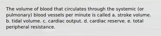 The volume of blood that circulates through the systemic (or pulmonary) blood vessels per minute is called a. stroke volume. b. tidal volume. c. cardiac output. d. cardiac reserve. e. total peripheral resistance.