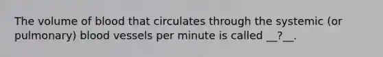 The volume of blood that circulates through the systemic (or pulmonary) blood vessels per minute is called __?__.