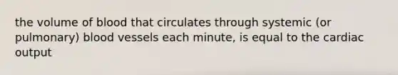 the volume of blood that circulates through systemic (or pulmonary) blood vessels each minute, is equal to the cardiac output