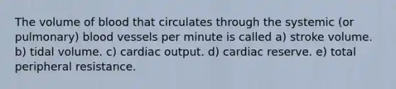 The volume of blood that circulates through the systemic (or pulmonary) blood vessels per minute is called a) stroke volume. b) tidal volume. c) cardiac output. d) cardiac reserve. e) total peripheral resistance.