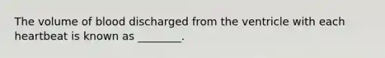The volume of blood discharged from the ventricle with each heartbeat is known as ________.