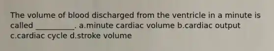 The volume of blood discharged from the ventricle in a minute is called __________. a.minute cardiac volume b.cardiac output c.cardiac cycle d.stroke volume