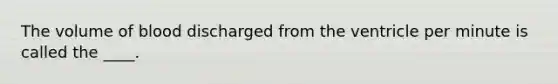 The volume of blood discharged from the ventricle per minute is called the ____.