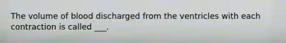 The volume of blood discharged from the ventricles with each contraction is called ___.