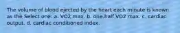 The volume of blood ejected by the heart each minute is known as the Select one: a. VO2 max. b. one-half VO2 max. c. cardiac output. d. cardiac conditioned index.