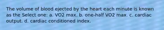 The volume of blood ejected by the heart each minute is known as the Select one: a. VO2 max. b. one-half VO2 max. c. cardiac output. d. cardiac conditioned index.