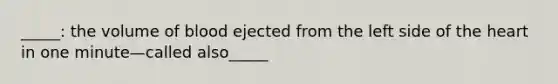 _____: the volume of blood ejected from the left side of the heart in one minute—called also_____