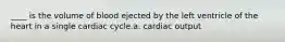 ____ is the volume of blood ejected by the left ventricle of the heart in a single cardiac cycle.a. cardiac output