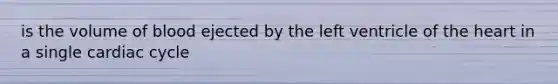 is the volume of blood ejected by the left ventricle of <a href='https://www.questionai.com/knowledge/kya8ocqc6o-the-heart' class='anchor-knowledge'>the heart</a> in a single cardiac cycle