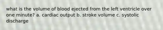 what is the volume of blood ejected from the left ventricle over one minute? a. cardiac output b. stroke volume c. systolic discharge