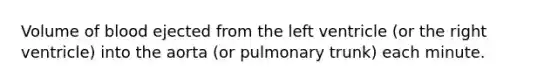 Volume of blood ejected from the left ventricle (or the right ventricle) into the aorta (or pulmonary trunk) each minute.