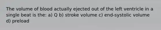 The volume of blood actually ejected out of the left ventricle in a single beat is the: a) Q b) stroke volume c) end-systolic volume d) preload