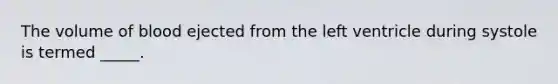 The volume of blood ejected from the left ventricle during systole is termed _____.