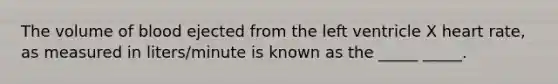 The volume of blood ejected from the left ventricle X heart rate, as measured in liters/minute is known as the _____ _____.