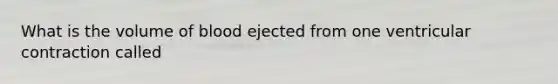 What is the volume of blood ejected from one ventricular contraction called