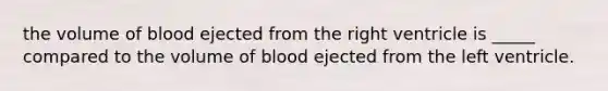 the volume of blood ejected from the right ventricle is _____ compared to the volume of blood ejected from the left ventricle.