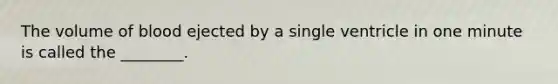 The volume of blood ejected by a single ventricle in one minute is called the ________.