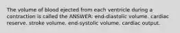 The volume of blood ejected from each ventricle during a contraction is called the ANSWER: end-diastolic volume. cardiac reserve. stroke volume. end-systolic volume. cardiac output.