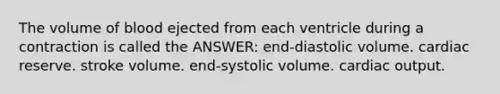 The volume of blood ejected from each ventricle during a contraction is called the ANSWER: end-diastolic volume. cardiac reserve. stroke volume. end-systolic volume. cardiac output.