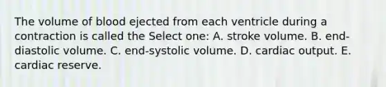 The volume of blood ejected from each ventricle during a contraction is called the Select one: A. stroke volume. B. end-diastolic volume. C. end-systolic volume. D. cardiac output. E. cardiac reserve.